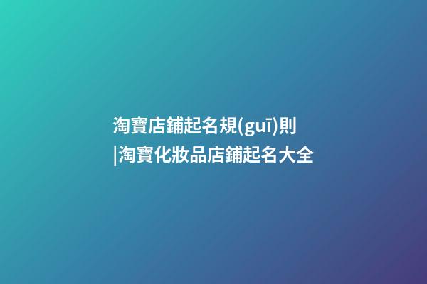 淘寶店鋪起名規(guī)則|淘寶化妝品店鋪起名大全-第1張-店鋪起名-玄機(jī)派